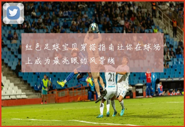 红色足球宝贝穿搭指南让你在球场上成为最亮眼的风景线