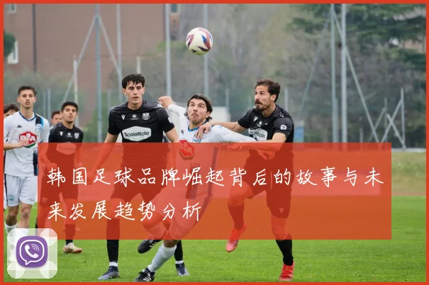 韩国足球品牌崛起背后的故事与未来发展趋势分析