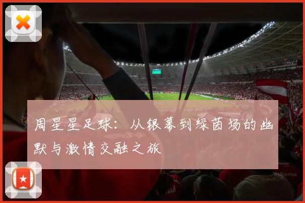 周星星足球：从银幕到绿茵场的幽默与激情交融之旅