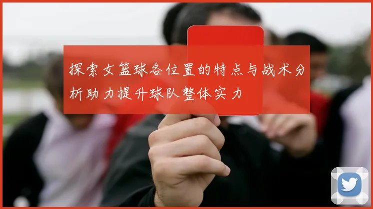探索女篮球各位置的特点与战术分析助力提升球队整体实力