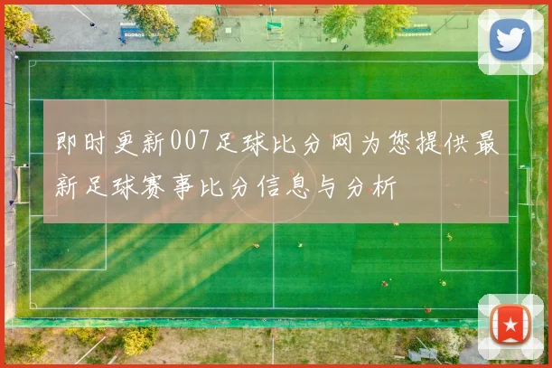 即时更新007足球比分网为您提供最新足球赛事比分信息与分析