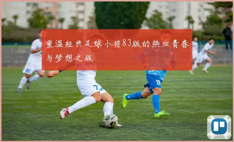 重温经典足球小将83版的热血青春与梦想之旅