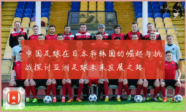 中国足球在日本和韩国的崛起与挑战探讨亚洲足球未来发展之路