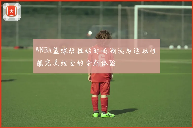 WNBA篮球短裤的时尚潮流与运动性能完美结合的全新体验