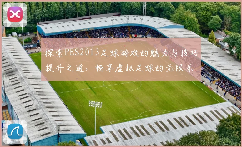 探索PES2013足球游戏的魅力与技巧提升之道，畅享虚拟足球的无限乐趣与挑战