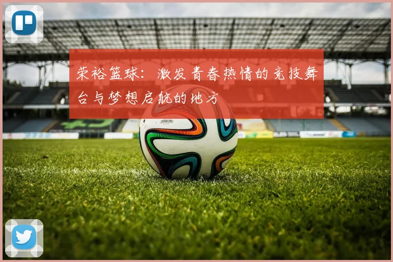 荣裕篮球：激发青春热情的竞技舞台与梦想启航的地方
