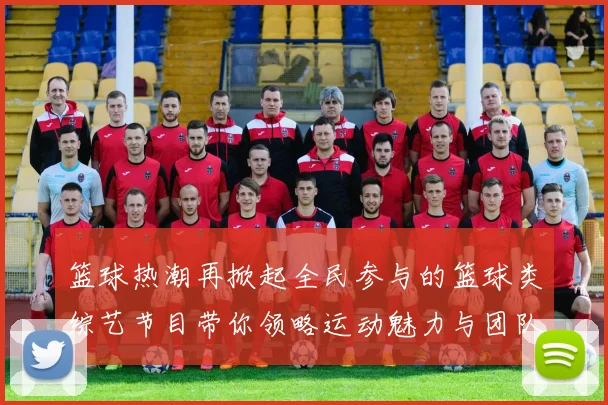 篮球热潮再掀起全民参与的篮球类综艺节目带你领略运动魅力与团队精神
