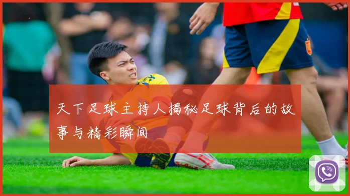 天下足球主持人揭秘足球背后的故事与精彩瞬间