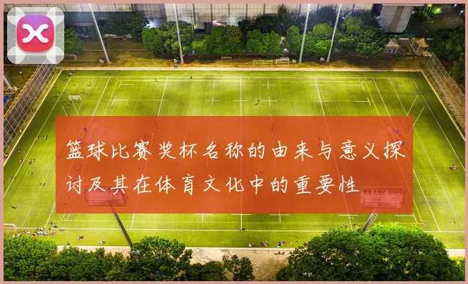 篮球比赛奖杯名称的由来与意义探讨及其在体育文化中的重要性