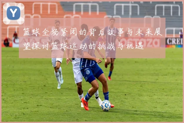 篮球全场紧闭的背后故事与未来展望探讨篮球运动的挑战与机遇