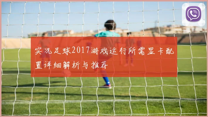 实况足球2017游戏运行所需显卡配置详细解析与推荐