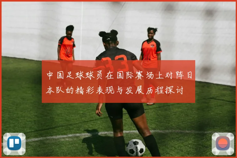 中国足球球员在国际赛场上对阵日本队的精彩表现与发展历程探讨